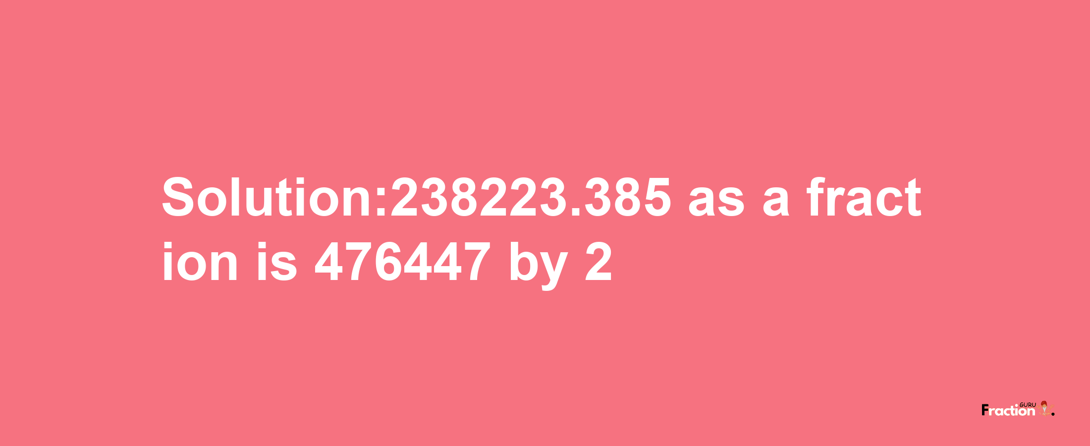 Solution:238223.385 as a fraction is 476447/2