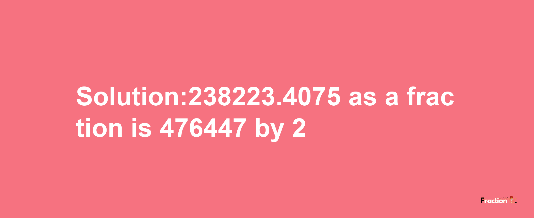 Solution:238223.4075 as a fraction is 476447/2