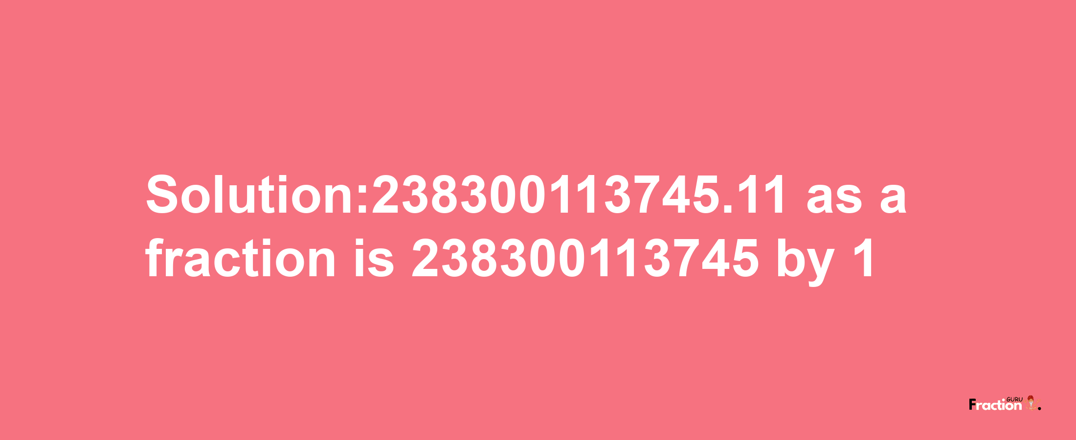 Solution:238300113745.11 as a fraction is 238300113745/1