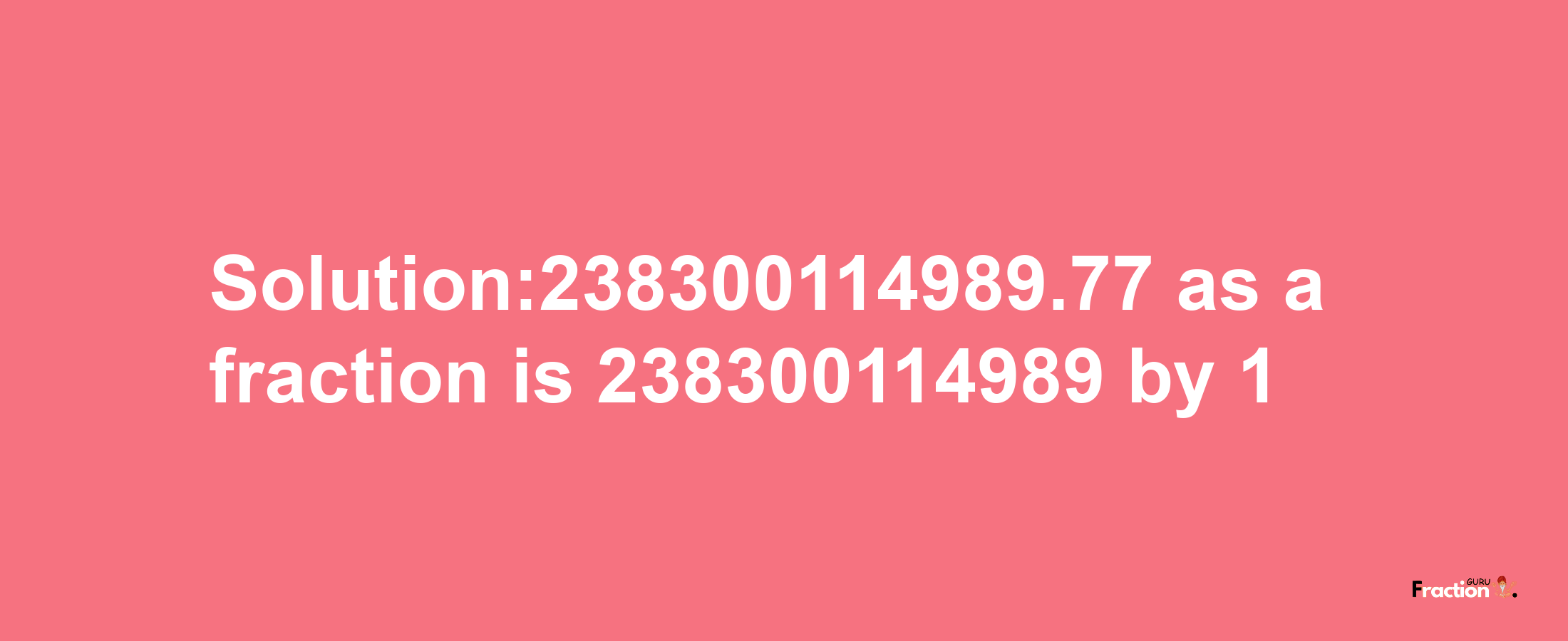 Solution:238300114989.77 as a fraction is 238300114989/1