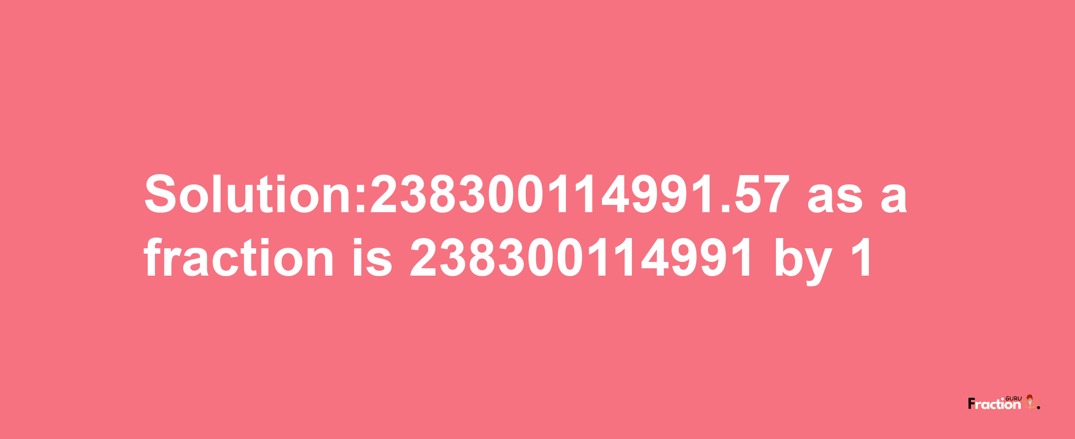 Solution:238300114991.57 as a fraction is 238300114991/1