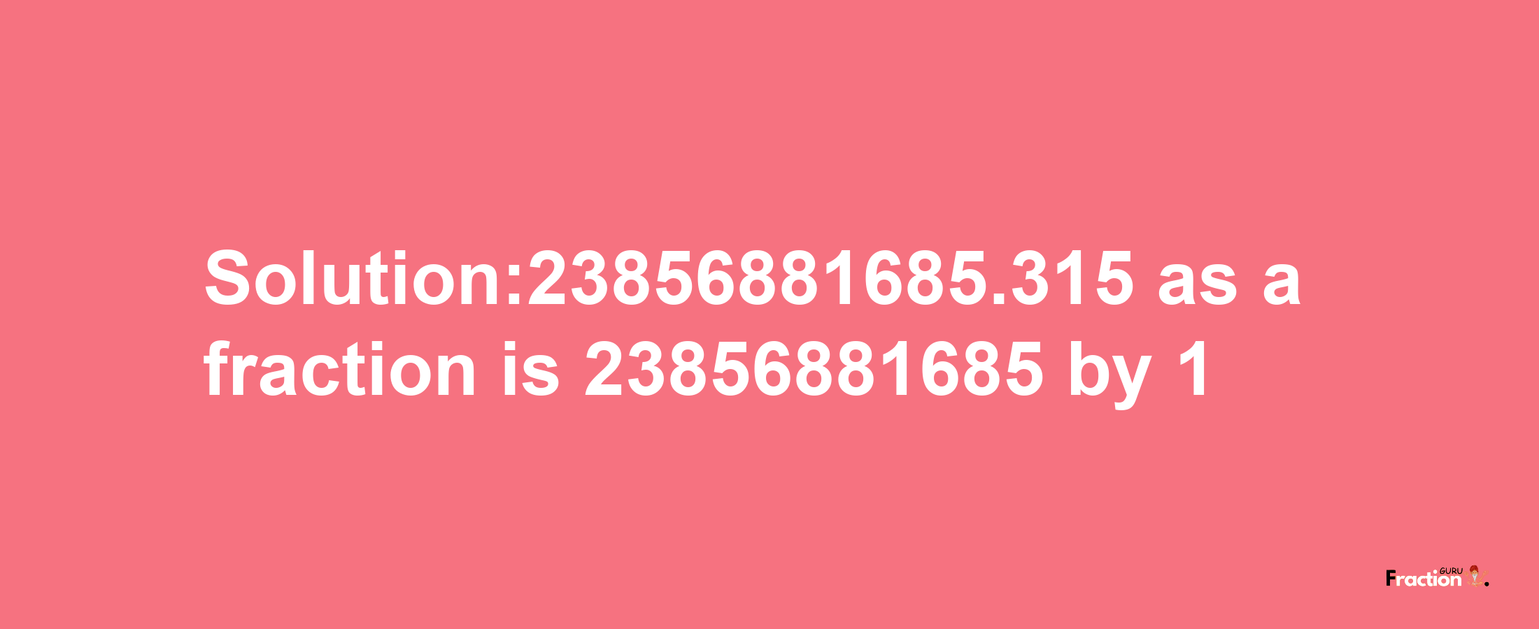 Solution:23856881685.315 as a fraction is 23856881685/1