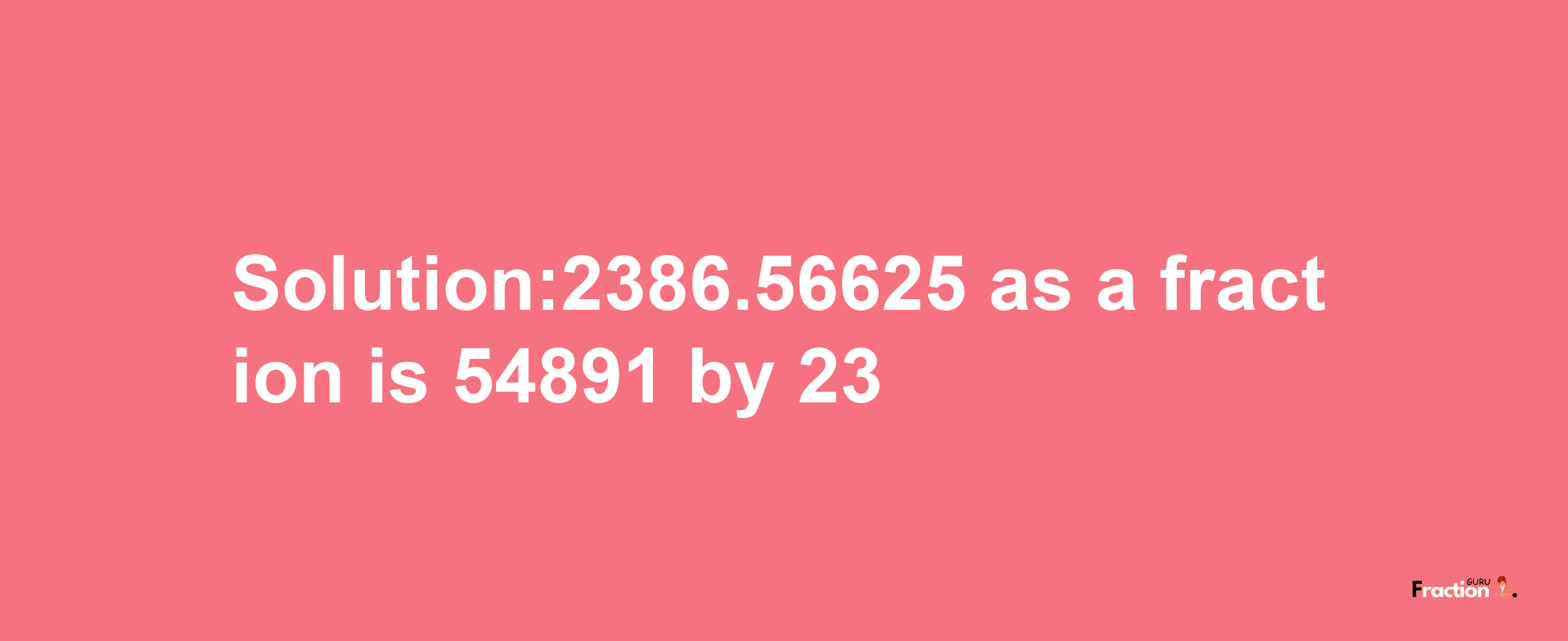 Solution:2386.56625 as a fraction is 54891/23