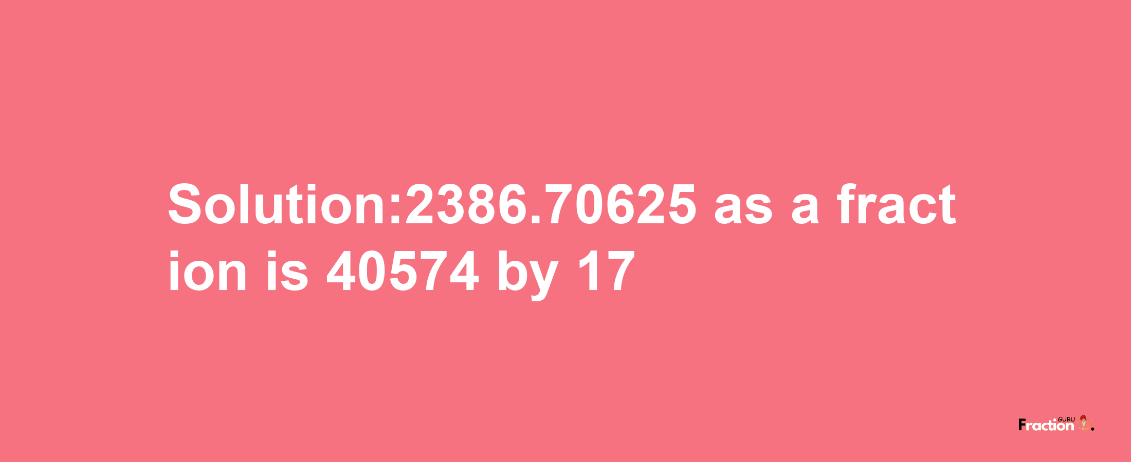 Solution:2386.70625 as a fraction is 40574/17