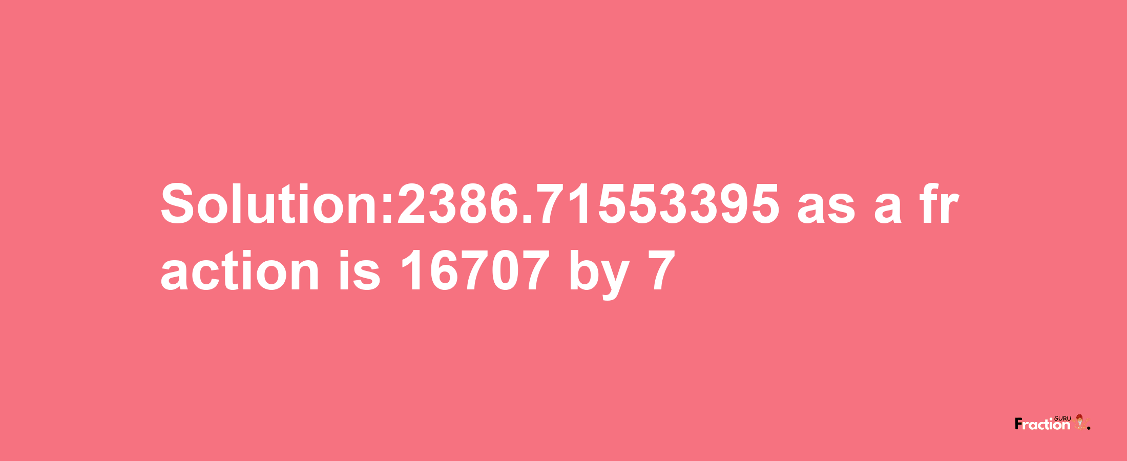 Solution:2386.71553395 as a fraction is 16707/7