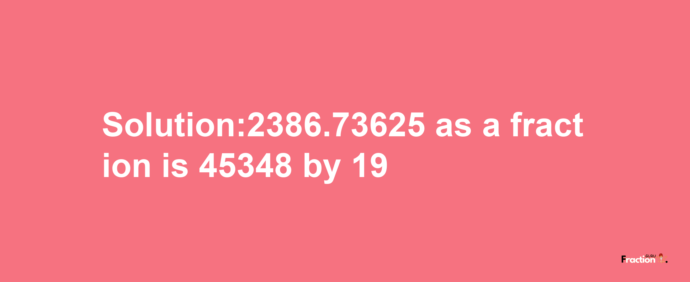 Solution:2386.73625 as a fraction is 45348/19