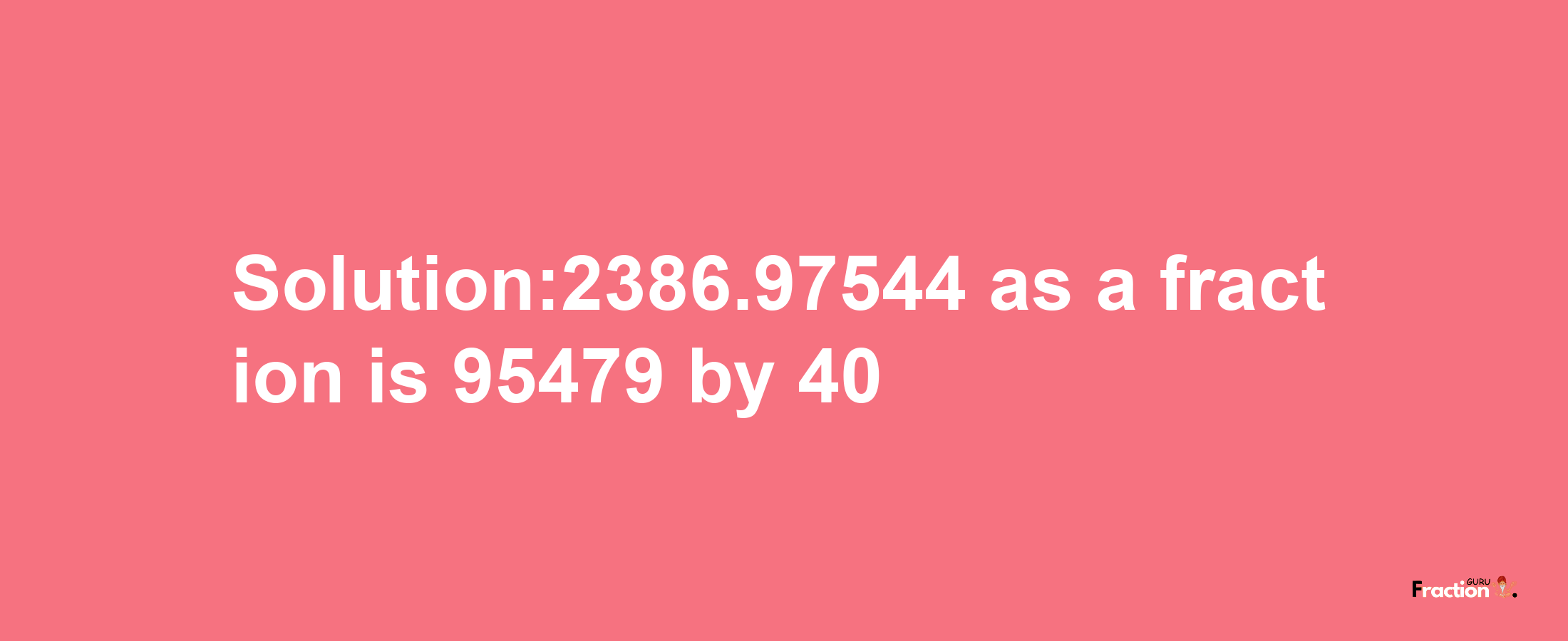 Solution:2386.97544 as a fraction is 95479/40