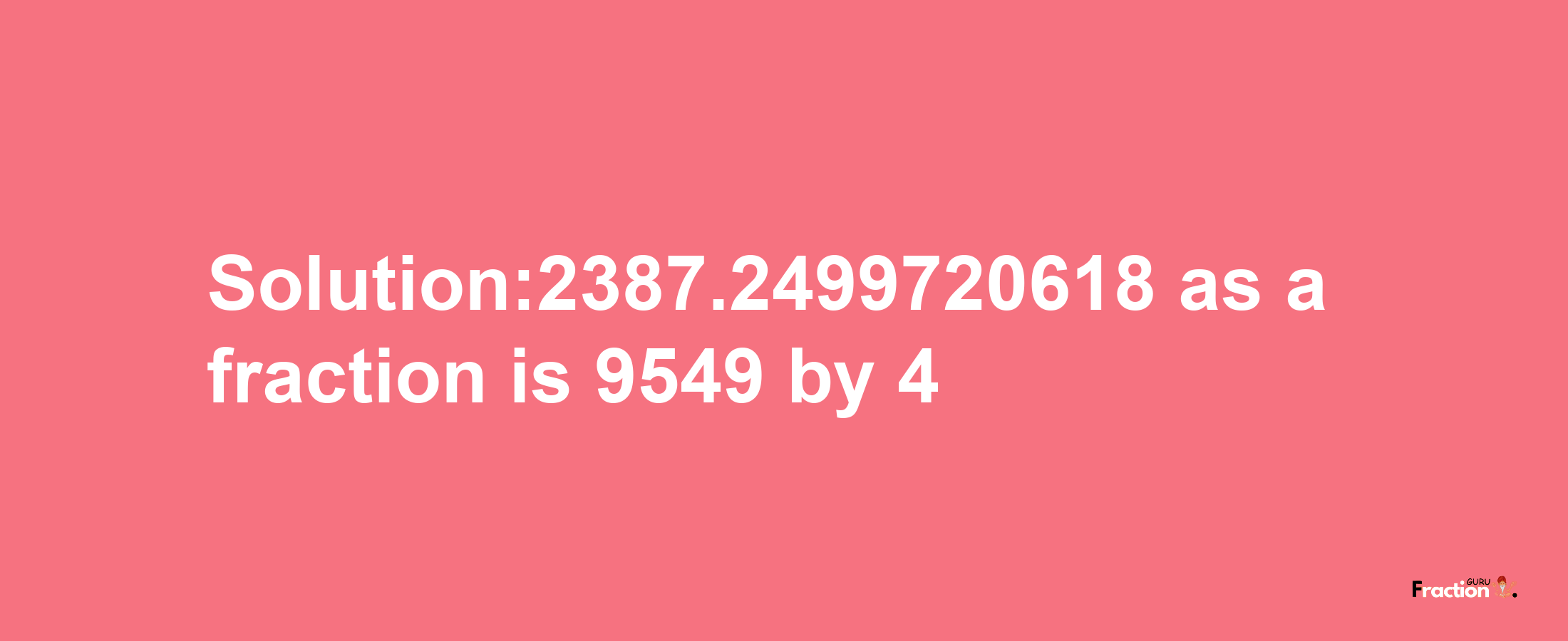 Solution:2387.2499720618 as a fraction is 9549/4