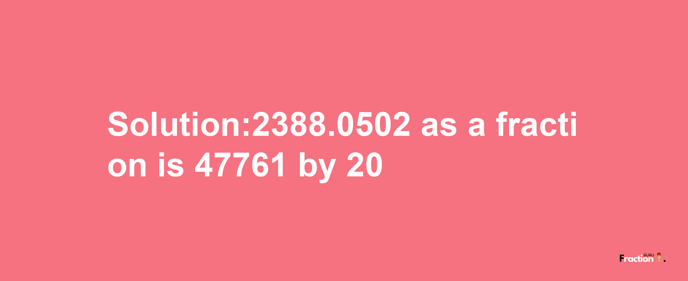 Solution:2388.0502 as a fraction is 47761/20