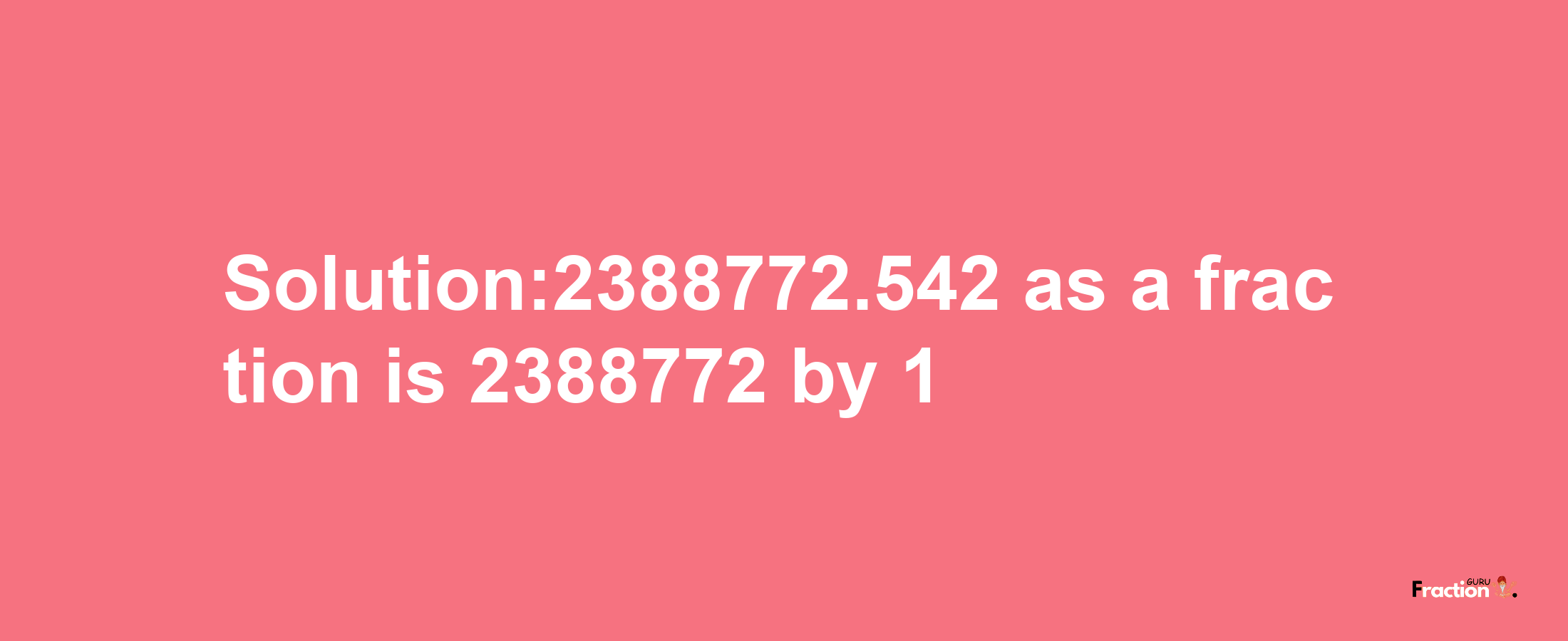 Solution:2388772.542 as a fraction is 2388772/1