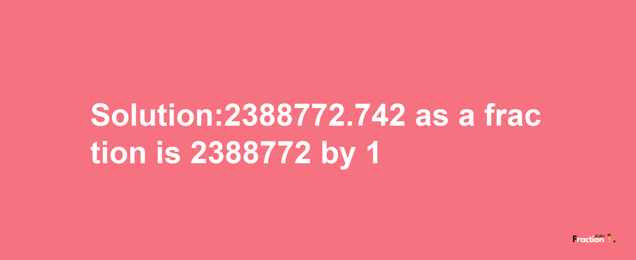 Solution:2388772.742 as a fraction is 2388772/1