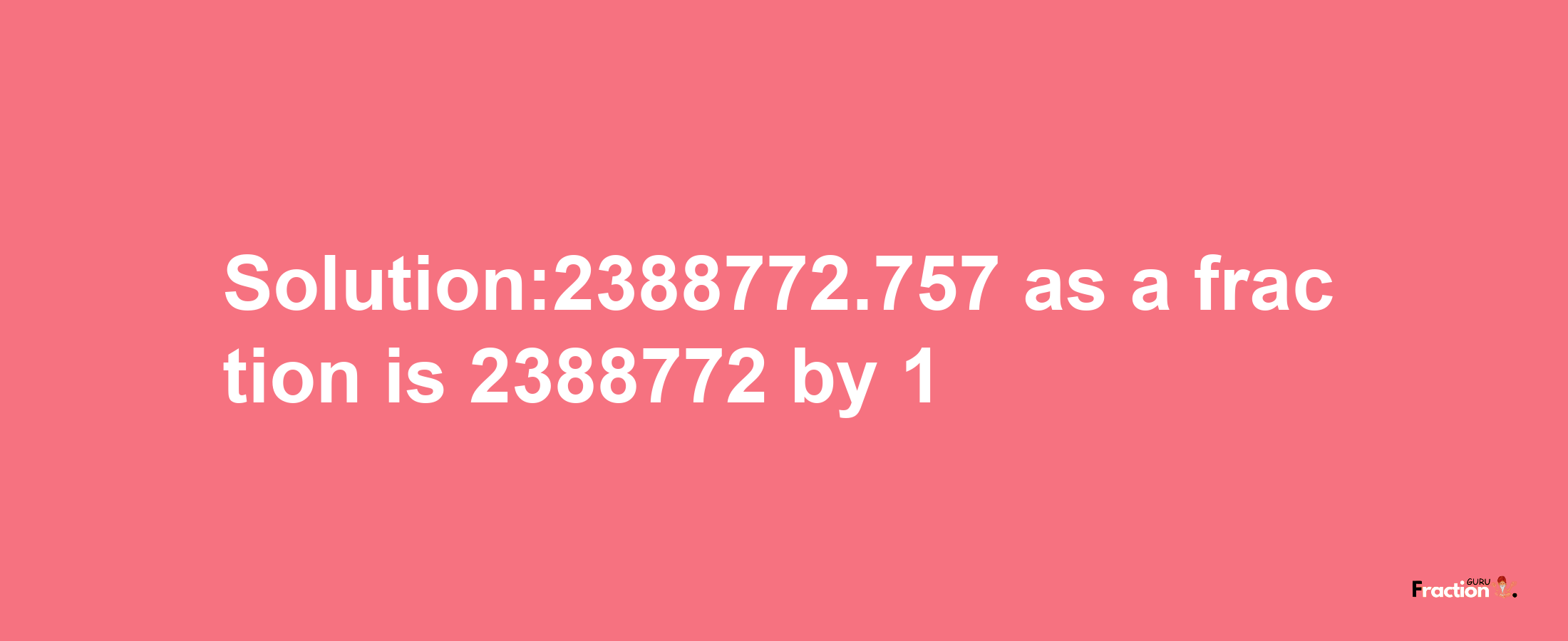 Solution:2388772.757 as a fraction is 2388772/1