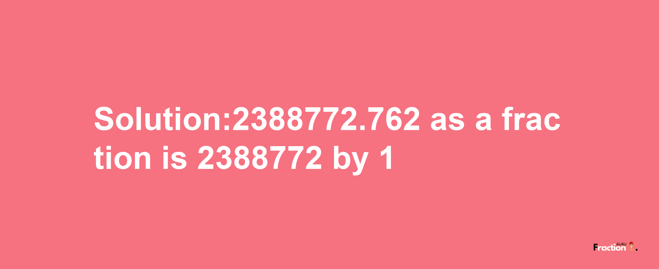 Solution:2388772.762 as a fraction is 2388772/1