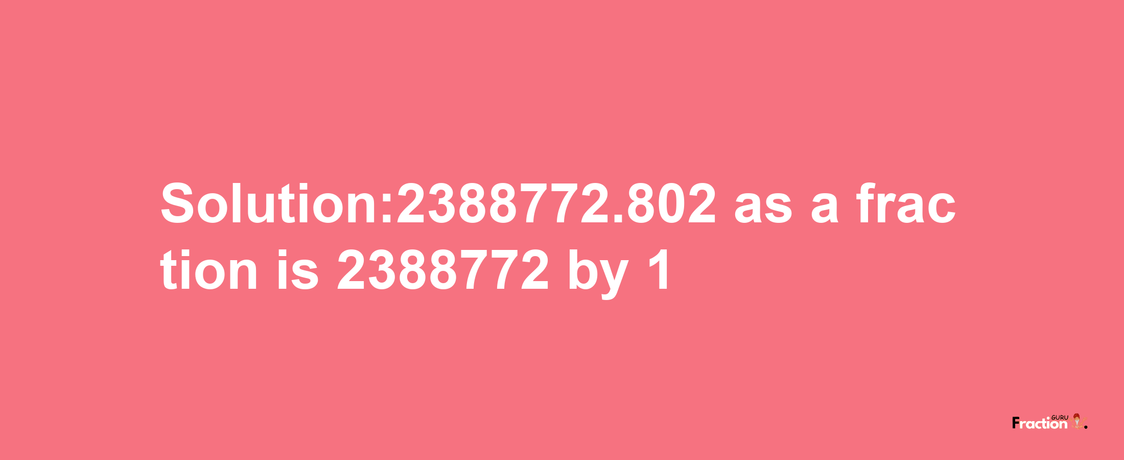 Solution:2388772.802 as a fraction is 2388772/1