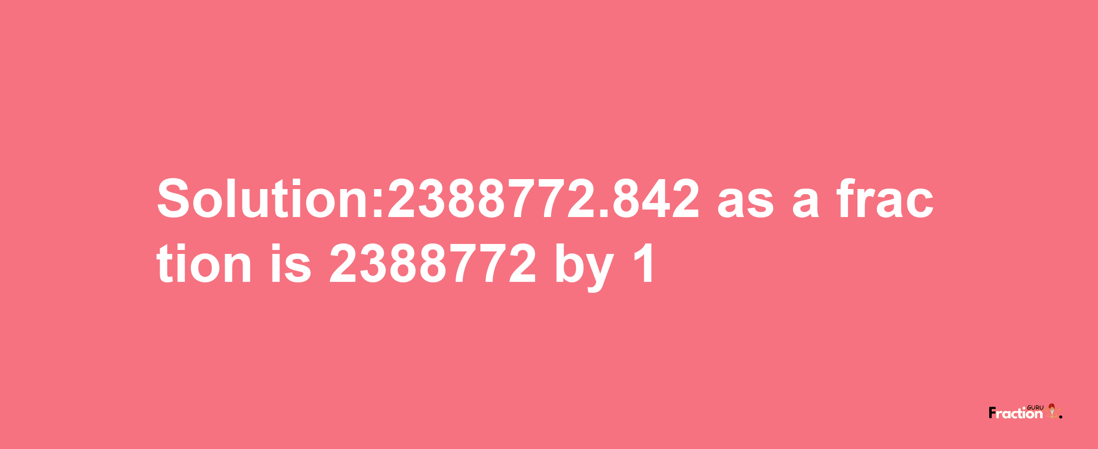 Solution:2388772.842 as a fraction is 2388772/1