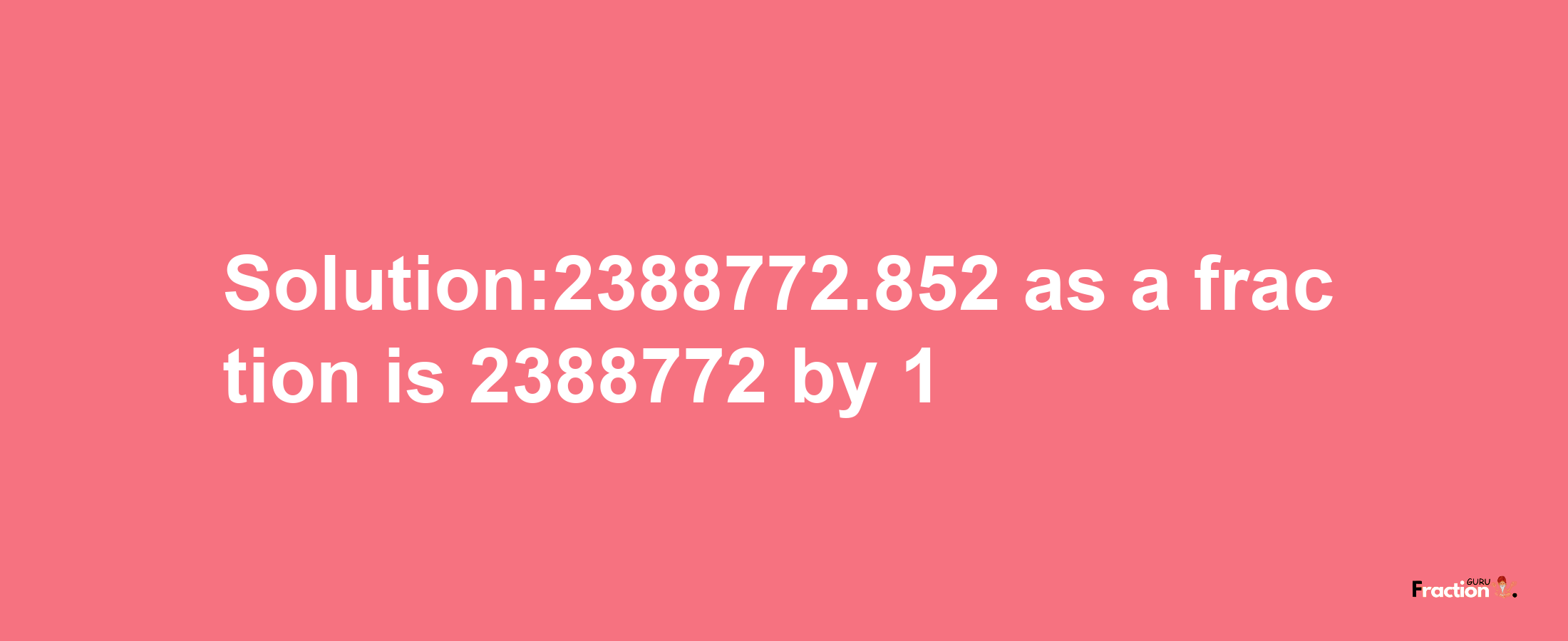 Solution:2388772.852 as a fraction is 2388772/1