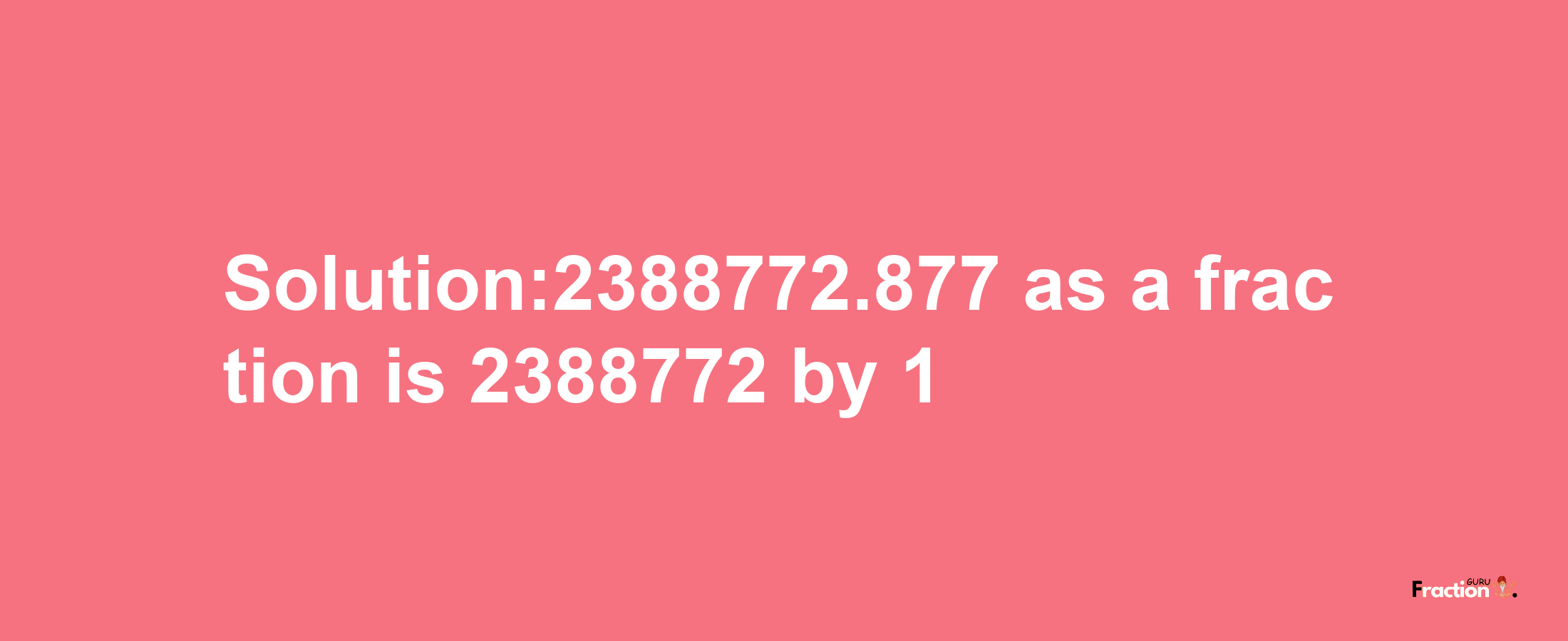 Solution:2388772.877 as a fraction is 2388772/1