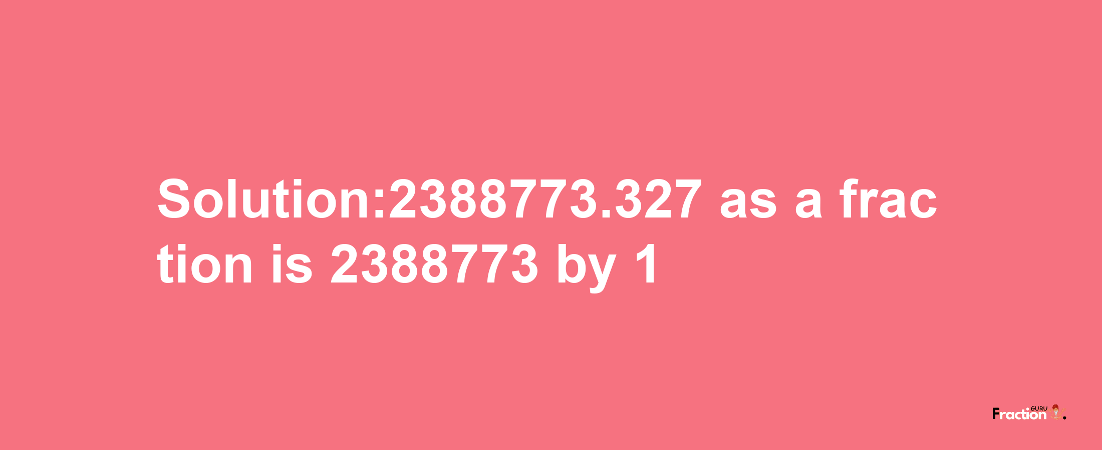 Solution:2388773.327 as a fraction is 2388773/1