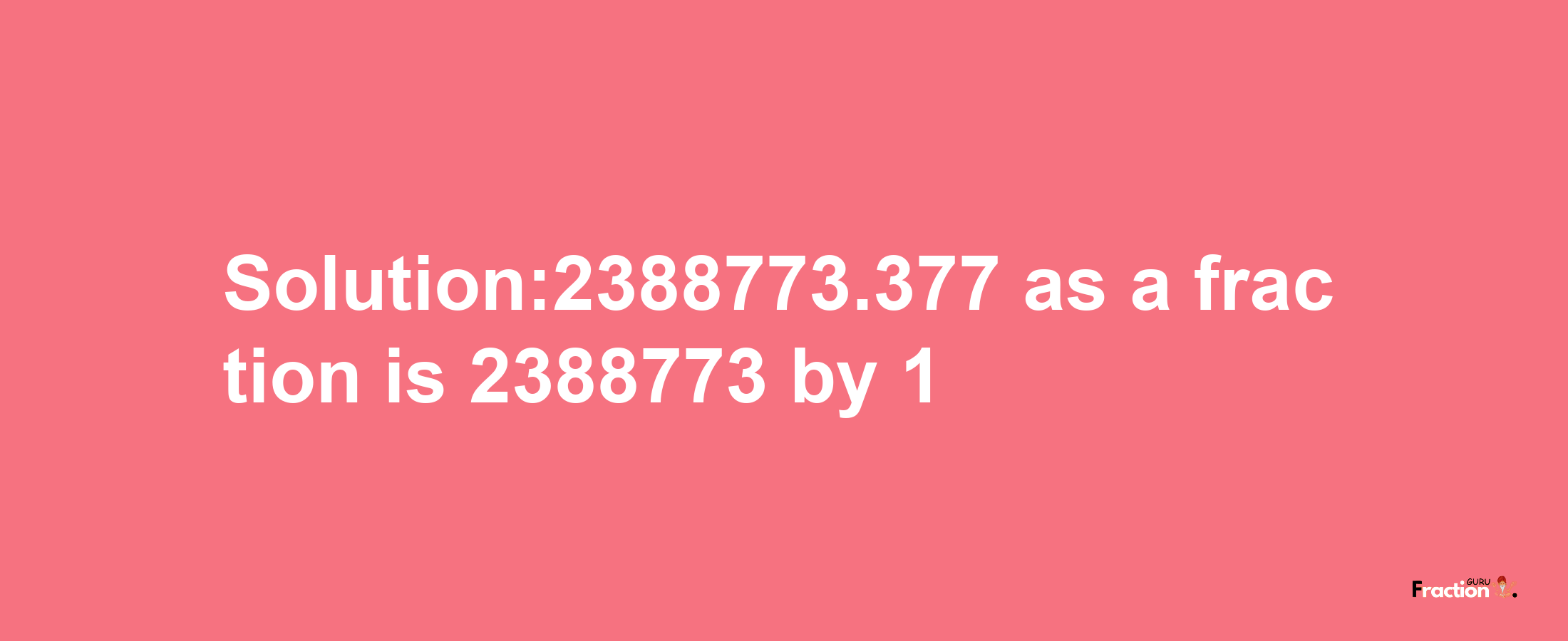 Solution:2388773.377 as a fraction is 2388773/1