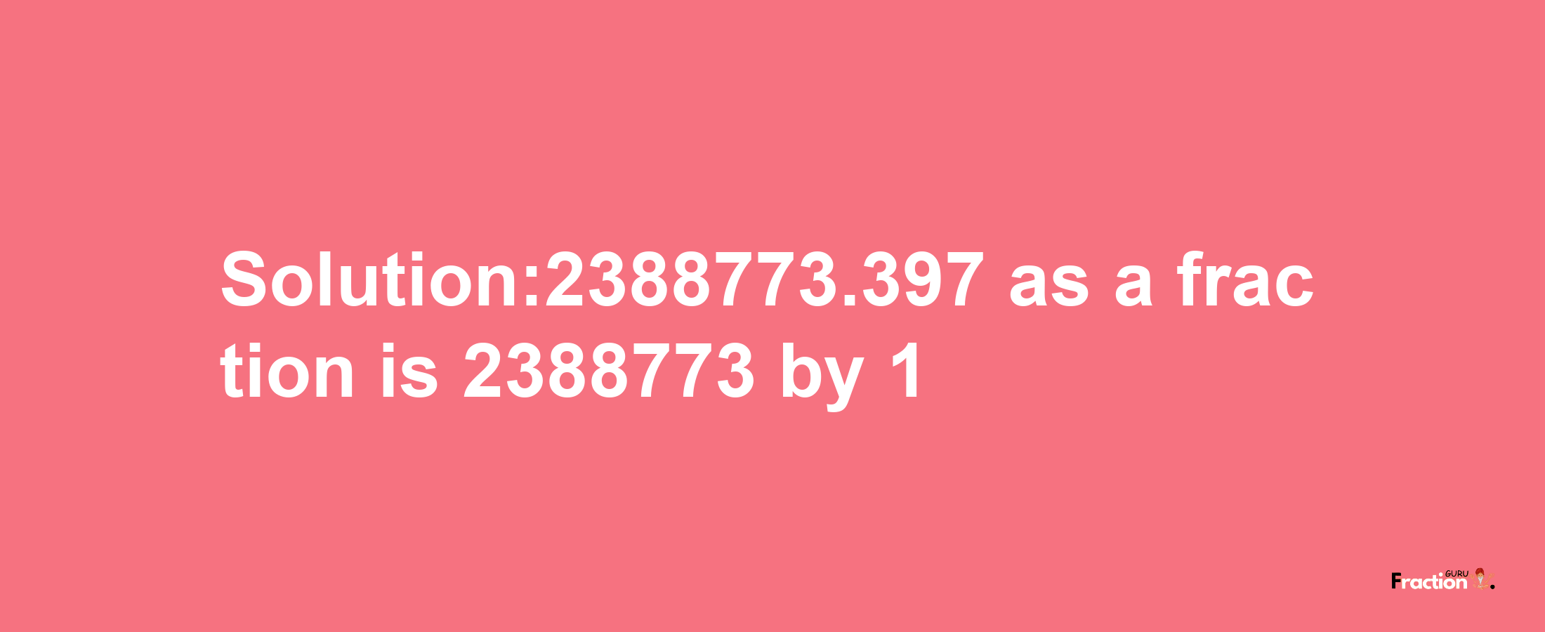 Solution:2388773.397 as a fraction is 2388773/1