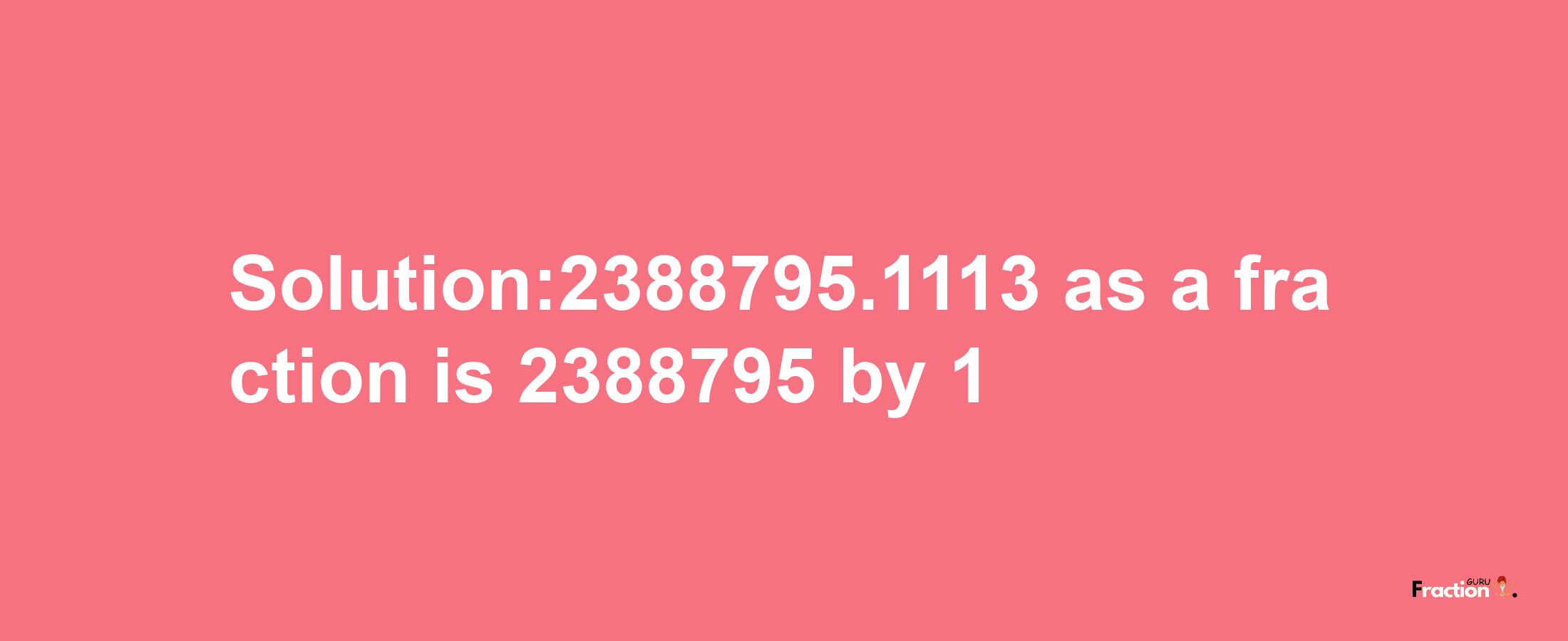 Solution:2388795.1113 as a fraction is 2388795/1