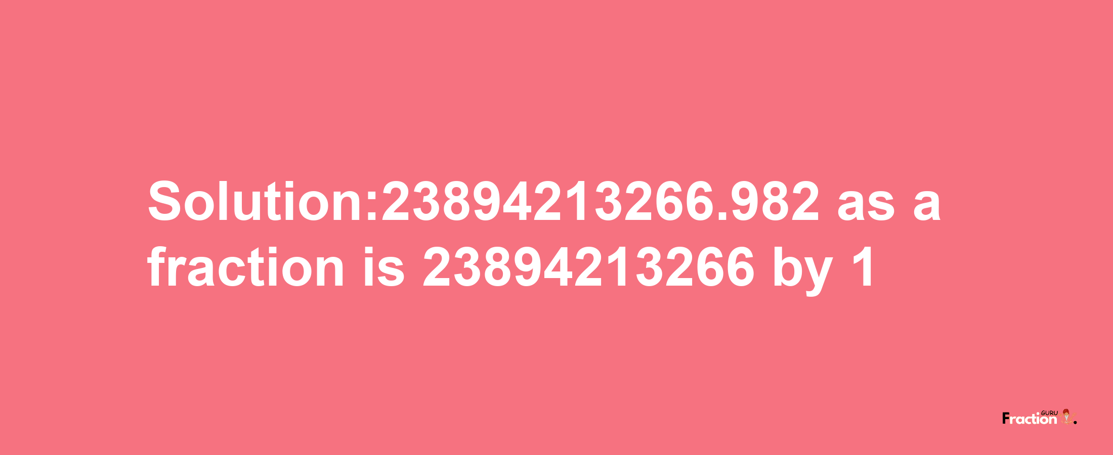 Solution:23894213266.982 as a fraction is 23894213266/1