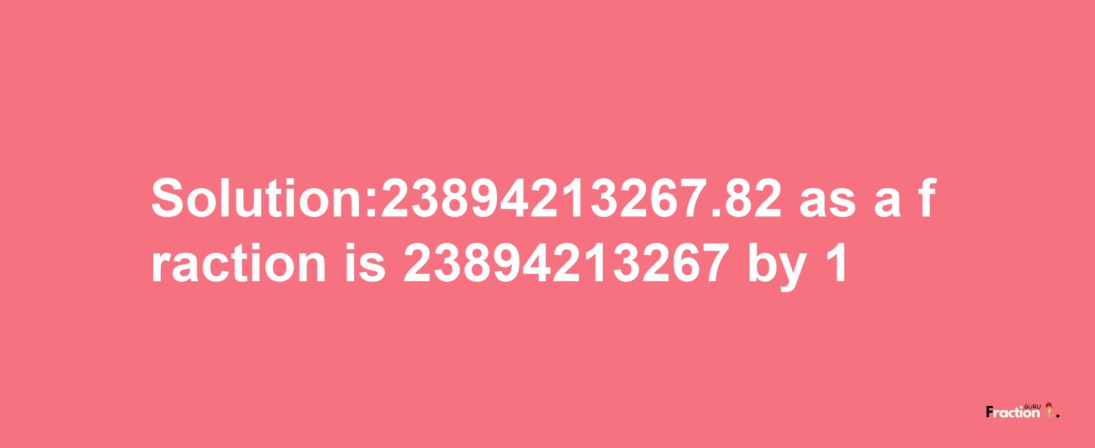 Solution:23894213267.82 as a fraction is 23894213267/1