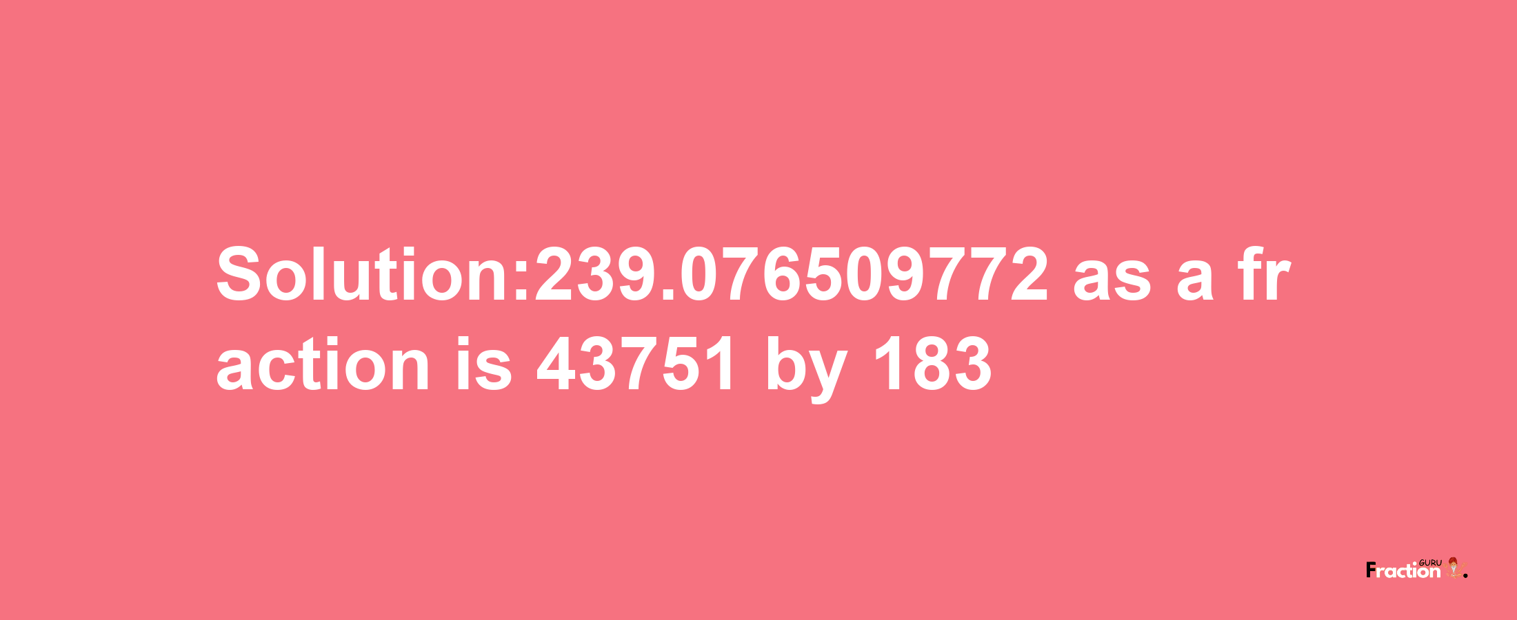 Solution:239.076509772 as a fraction is 43751/183