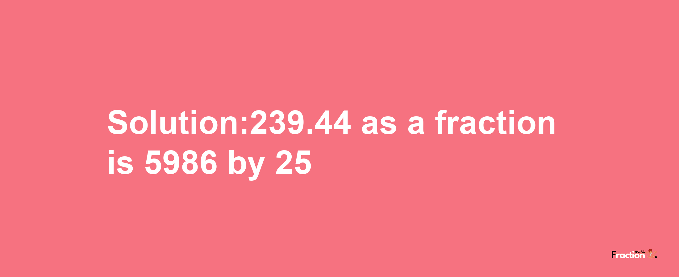 Solution:239.44 as a fraction is 5986/25