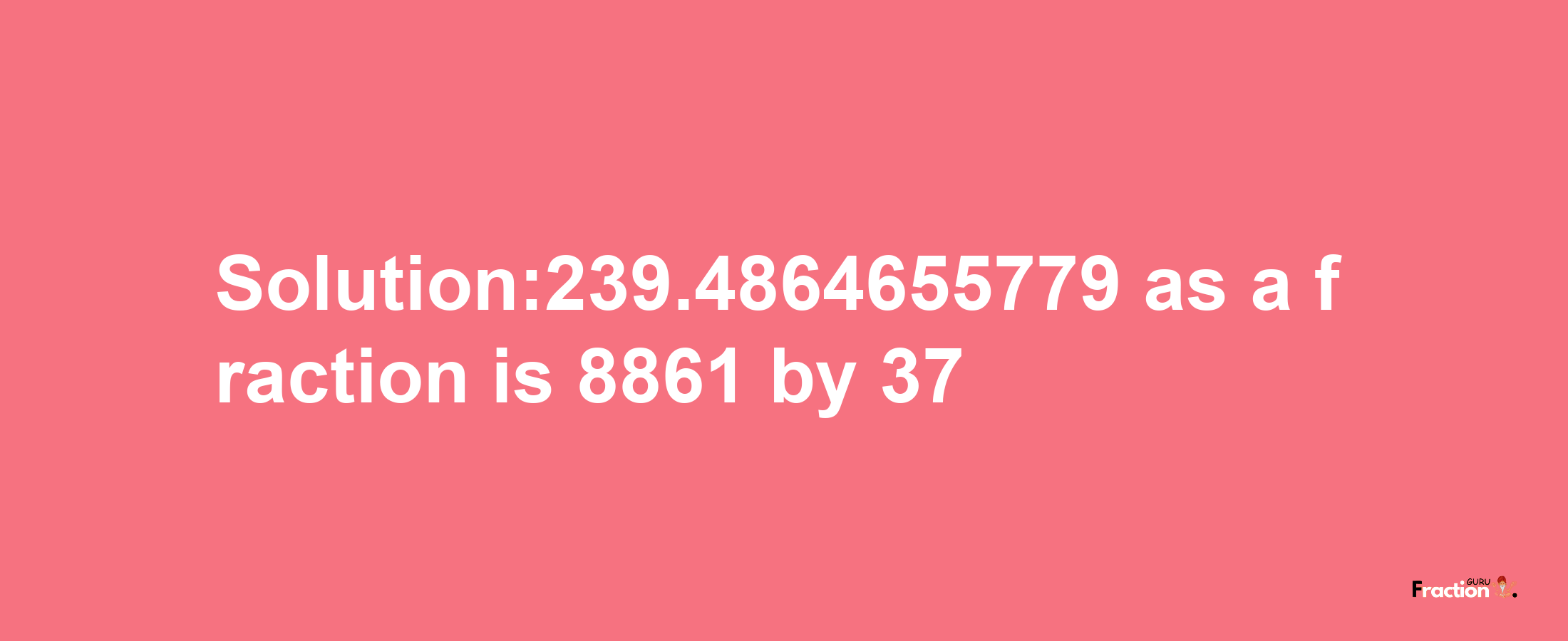 Solution:239.4864655779 as a fraction is 8861/37