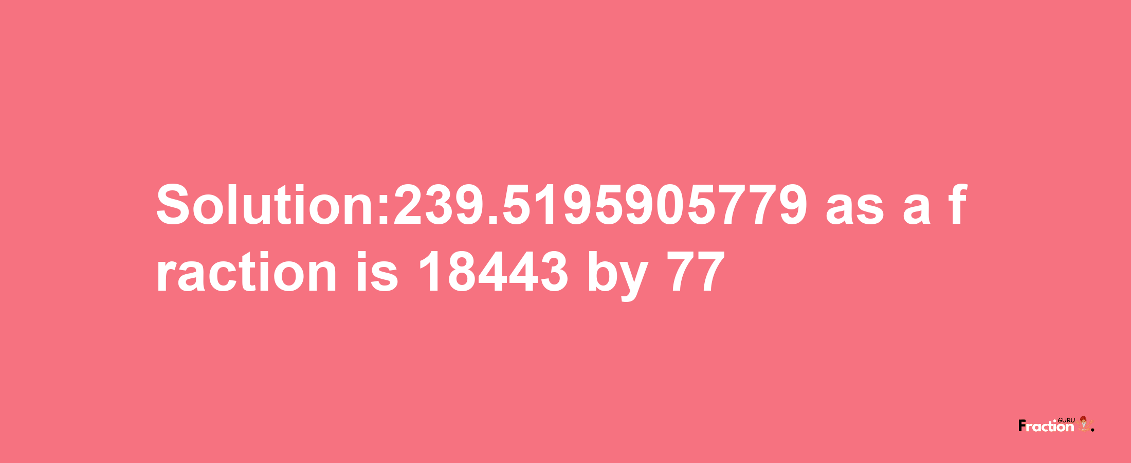 Solution:239.5195905779 as a fraction is 18443/77