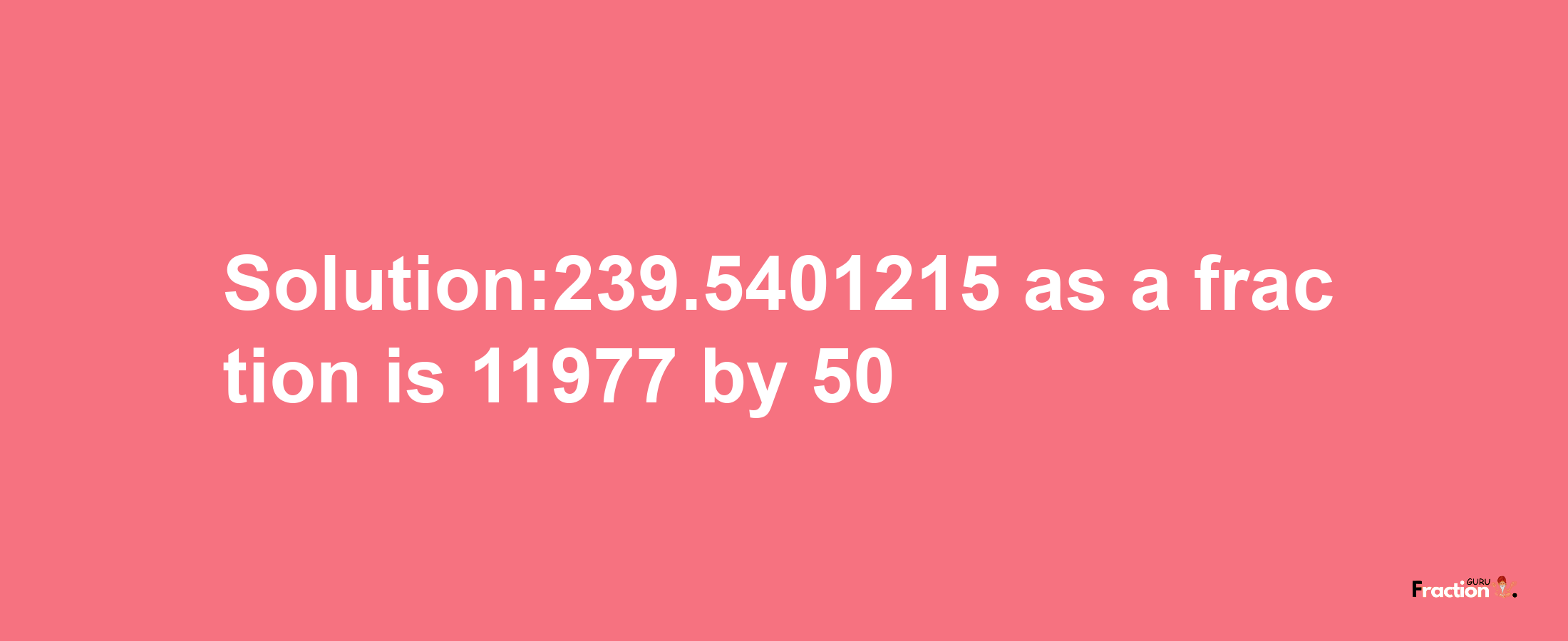 Solution:239.5401215 as a fraction is 11977/50