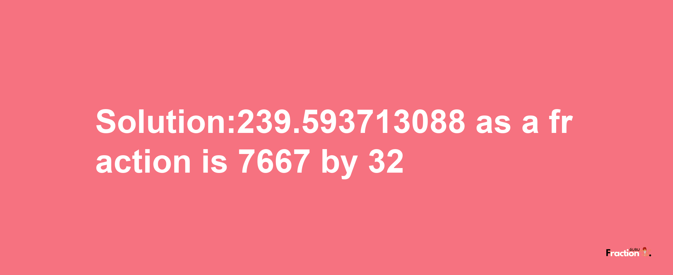 Solution:239.593713088 as a fraction is 7667/32