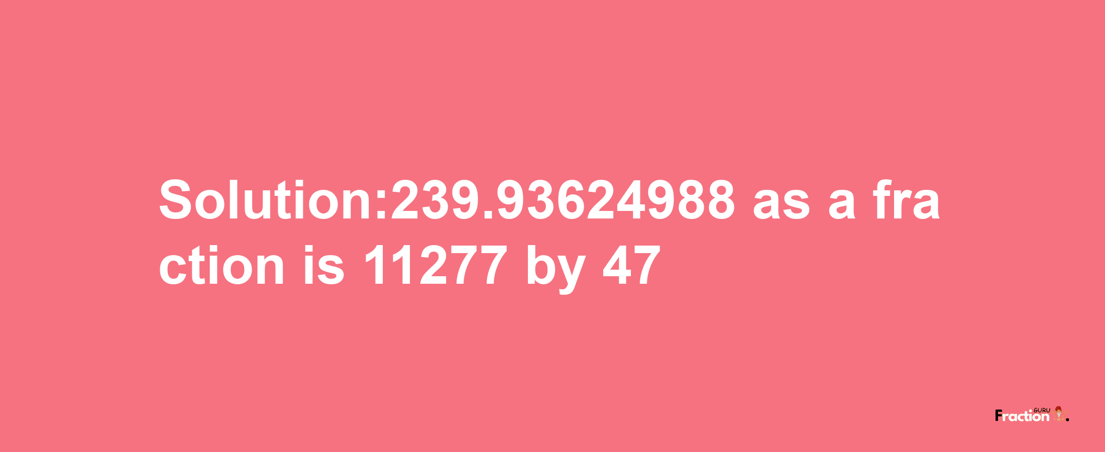 Solution:239.93624988 as a fraction is 11277/47