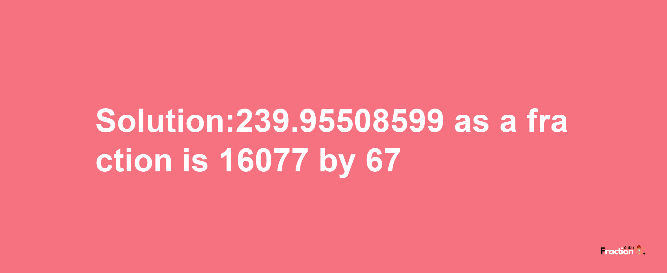 Solution:239.95508599 as a fraction is 16077/67