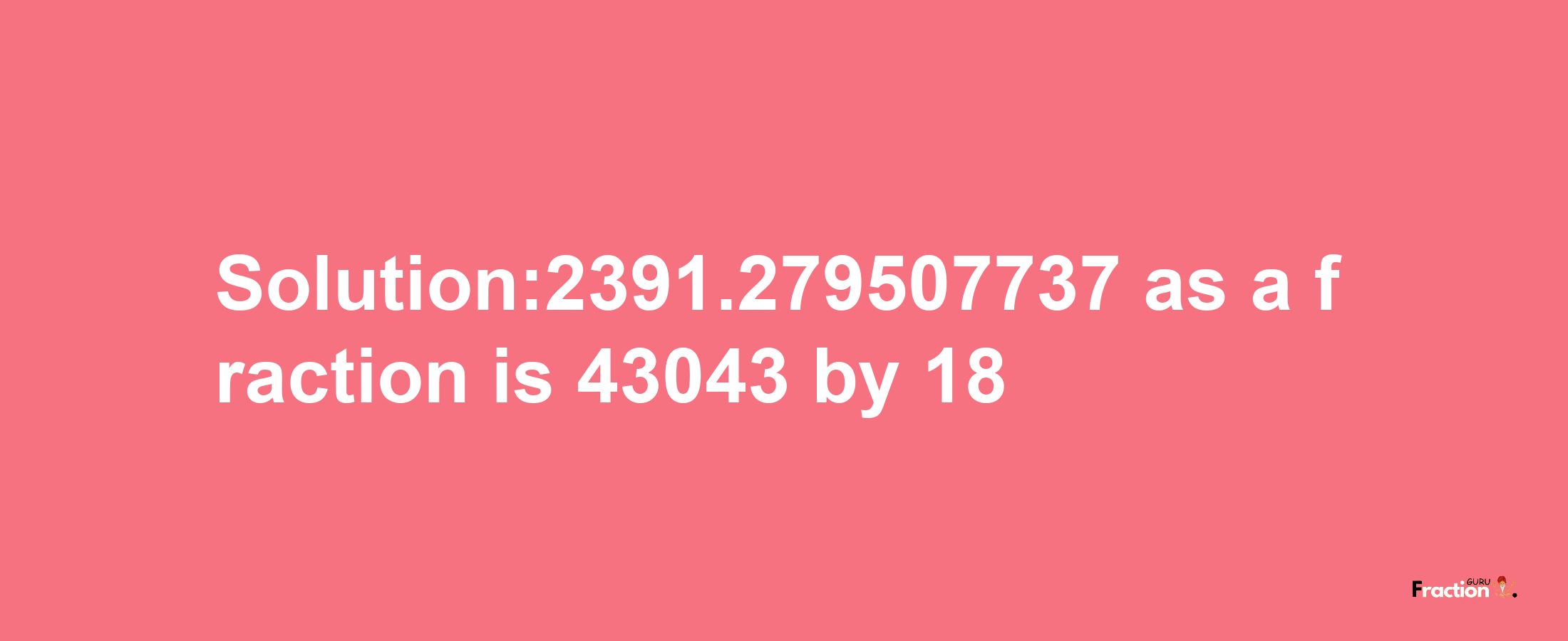 Solution:2391.279507737 as a fraction is 43043/18