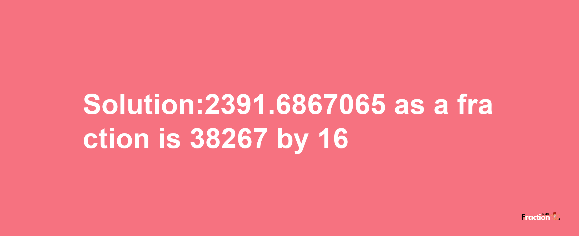 Solution:2391.6867065 as a fraction is 38267/16