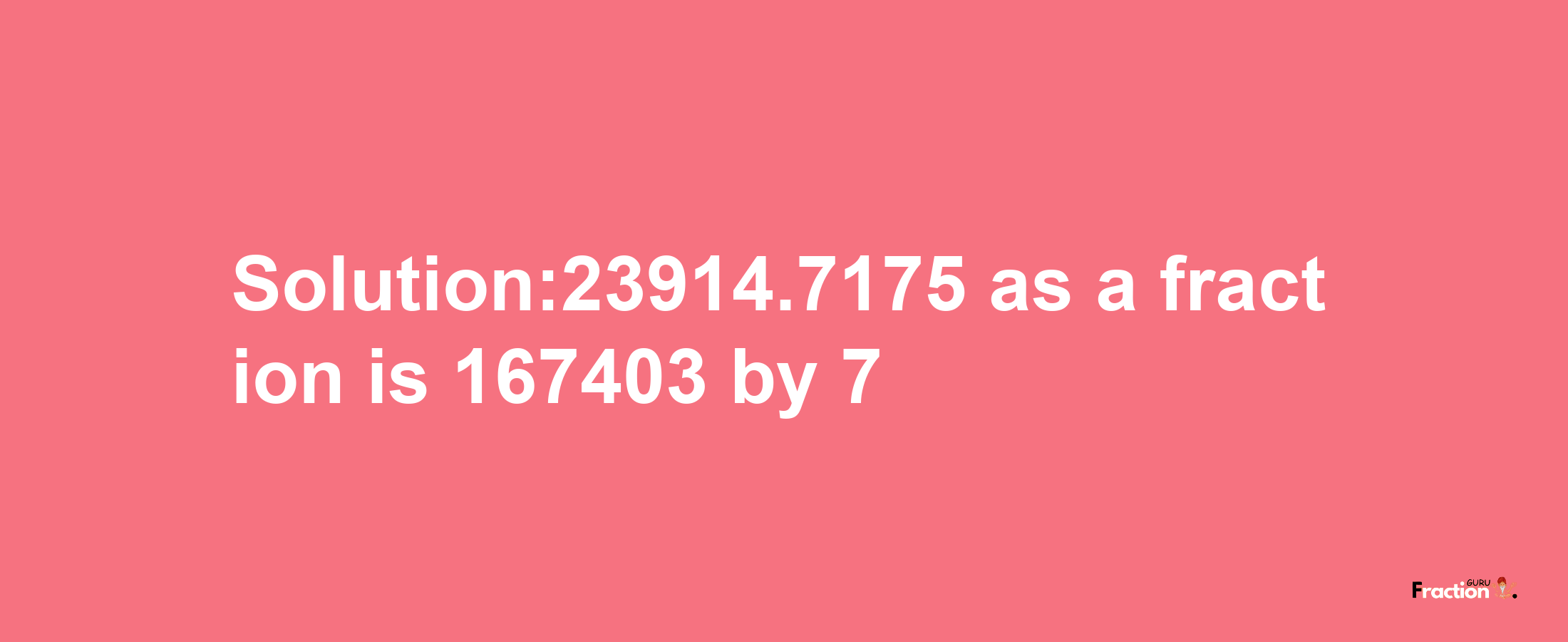 Solution:23914.7175 as a fraction is 167403/7