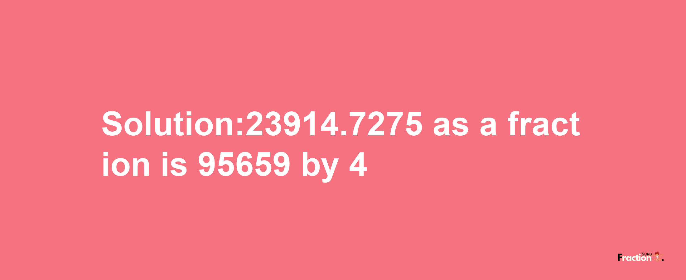 Solution:23914.7275 as a fraction is 95659/4