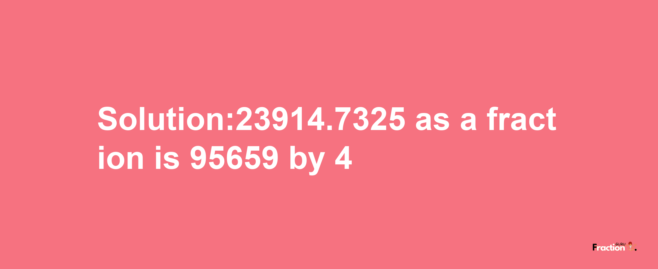 Solution:23914.7325 as a fraction is 95659/4