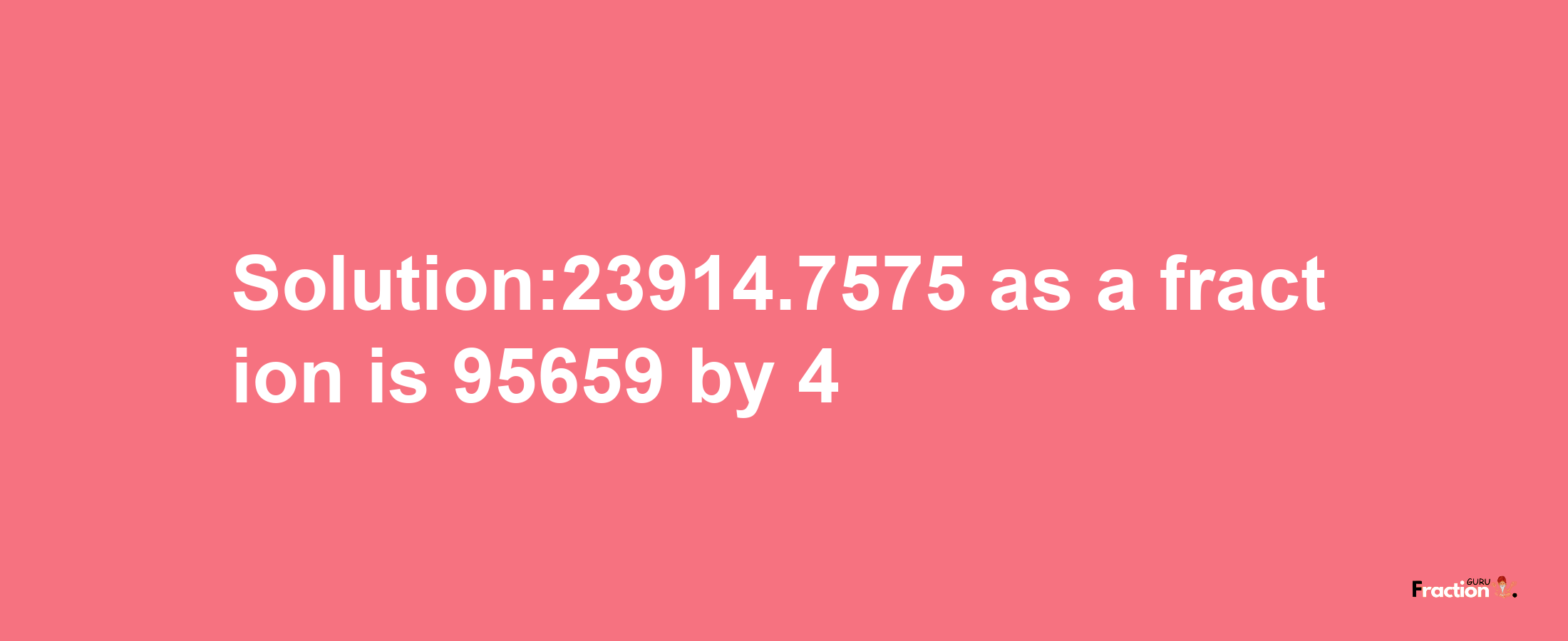 Solution:23914.7575 as a fraction is 95659/4