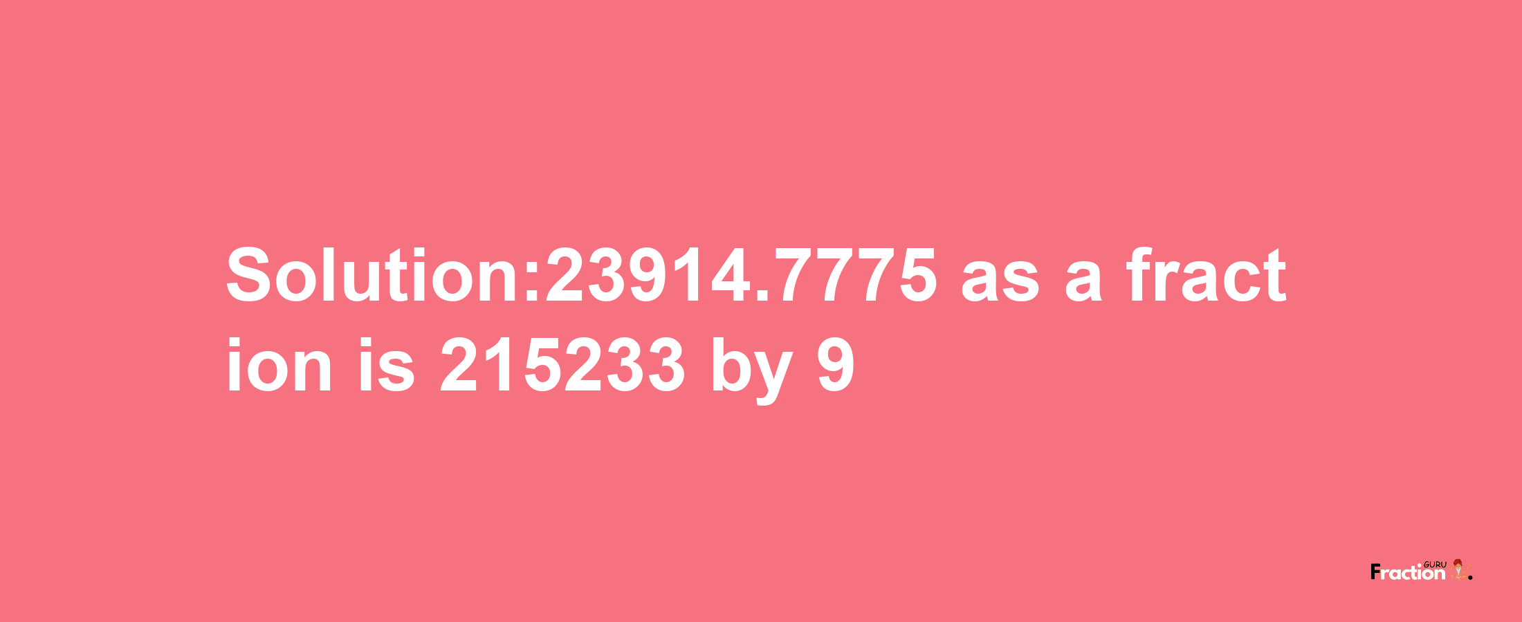 Solution:23914.7775 as a fraction is 215233/9