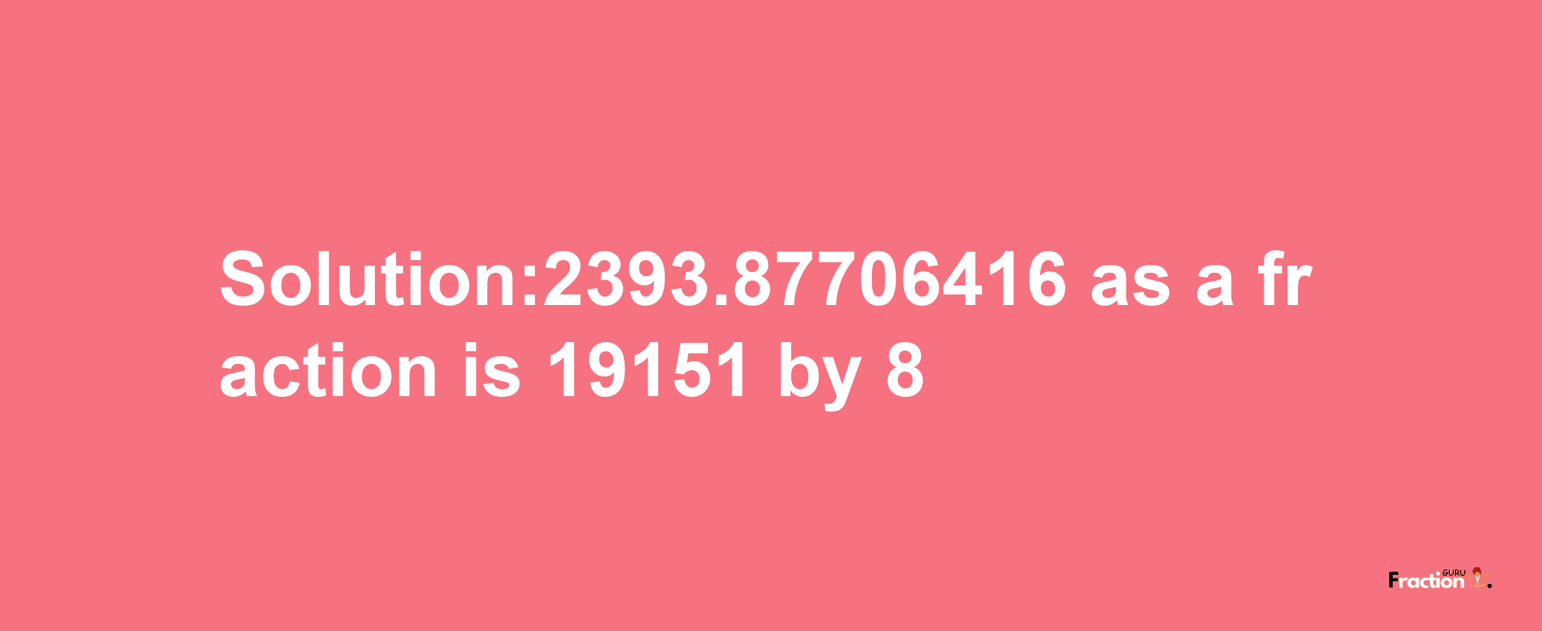 Solution:2393.87706416 as a fraction is 19151/8