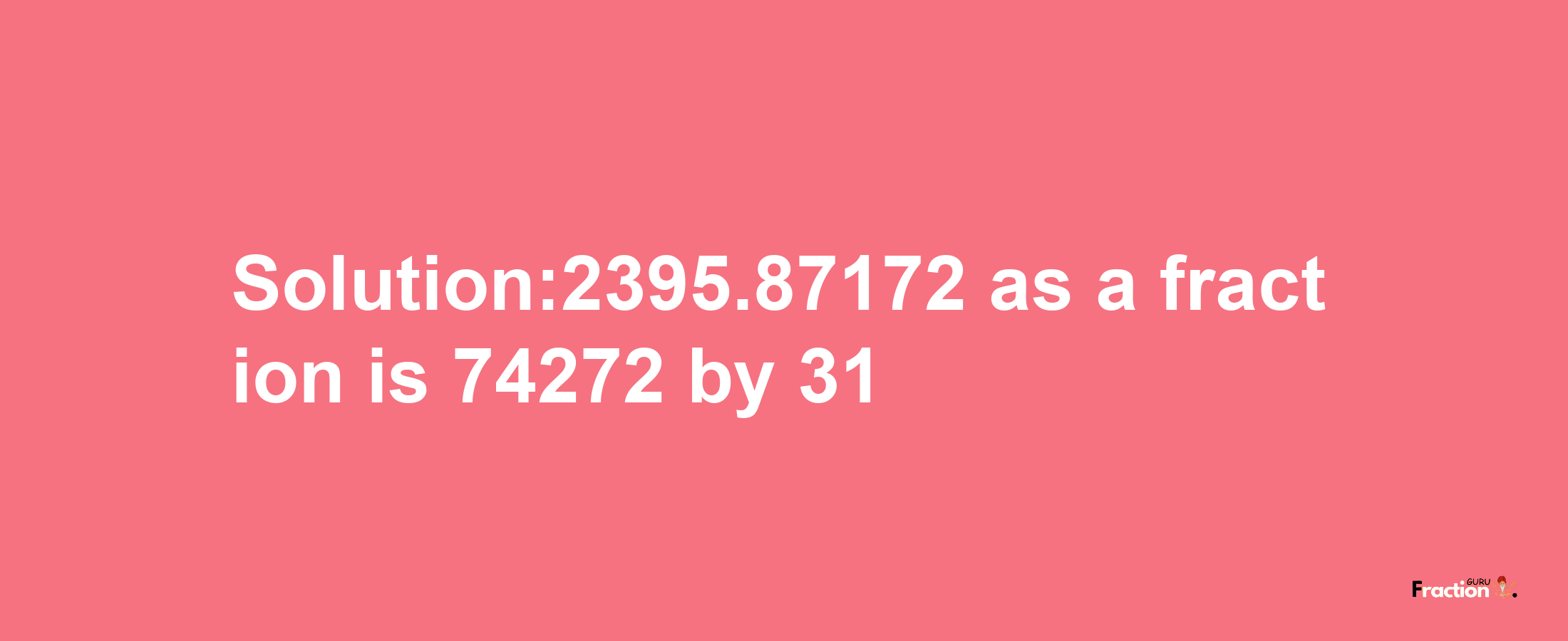 Solution:2395.87172 as a fraction is 74272/31