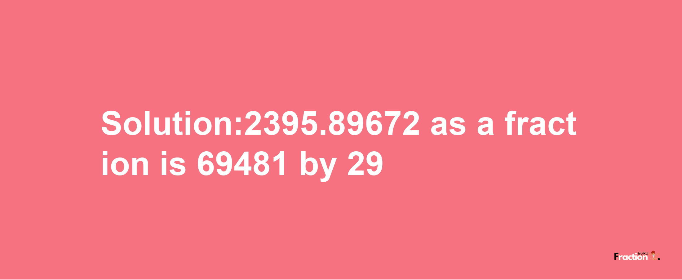 Solution:2395.89672 as a fraction is 69481/29