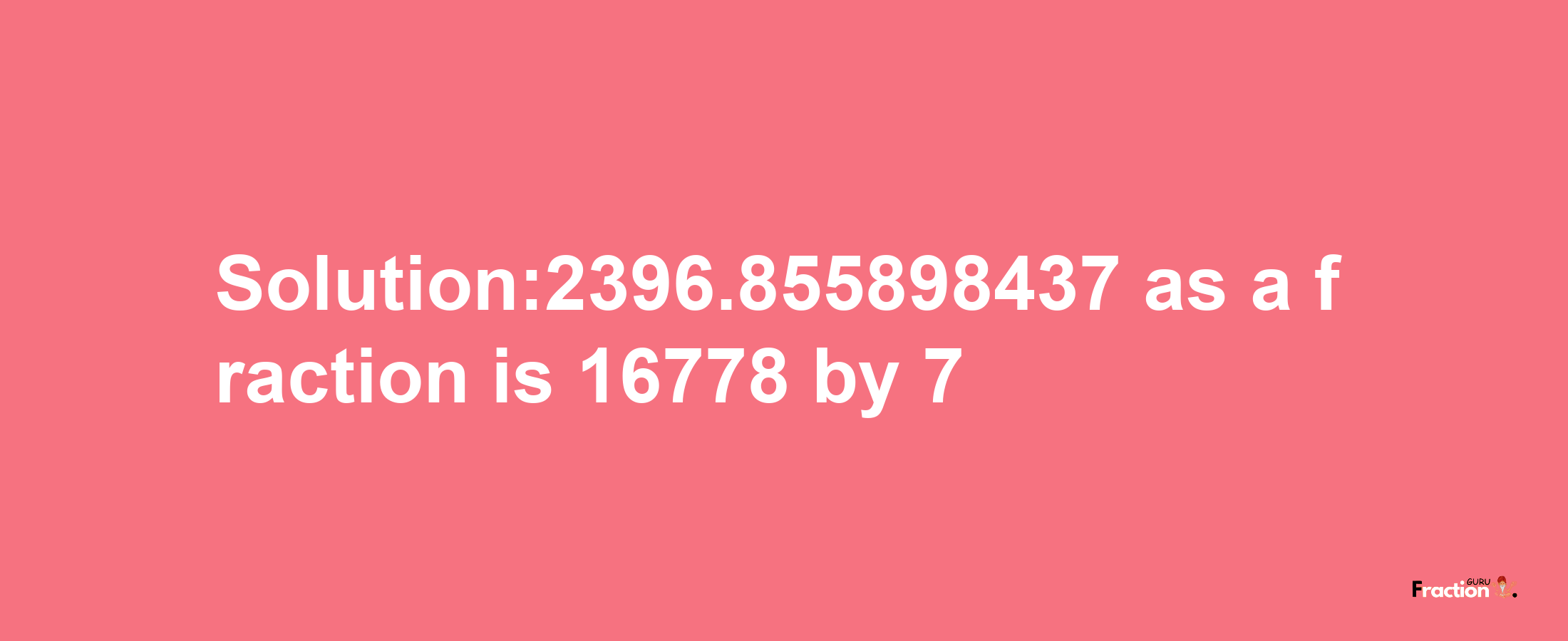 Solution:2396.855898437 as a fraction is 16778/7