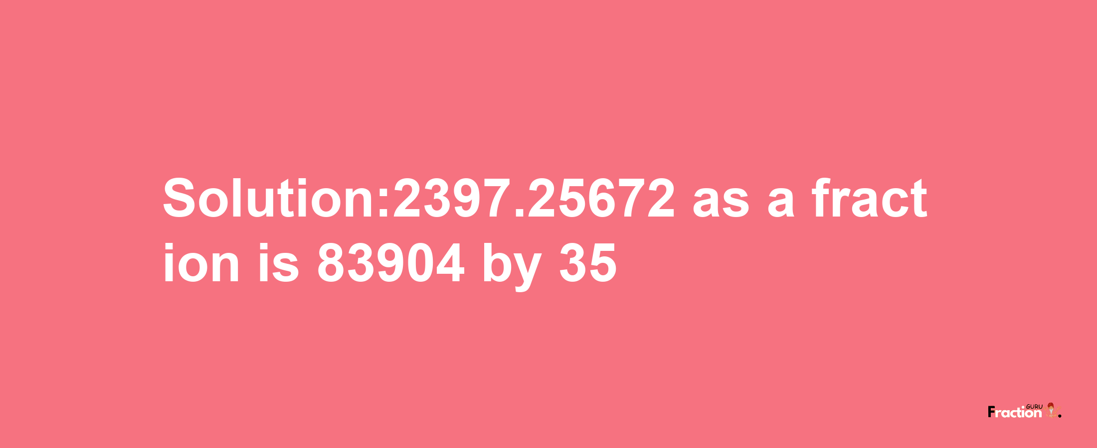 Solution:2397.25672 as a fraction is 83904/35