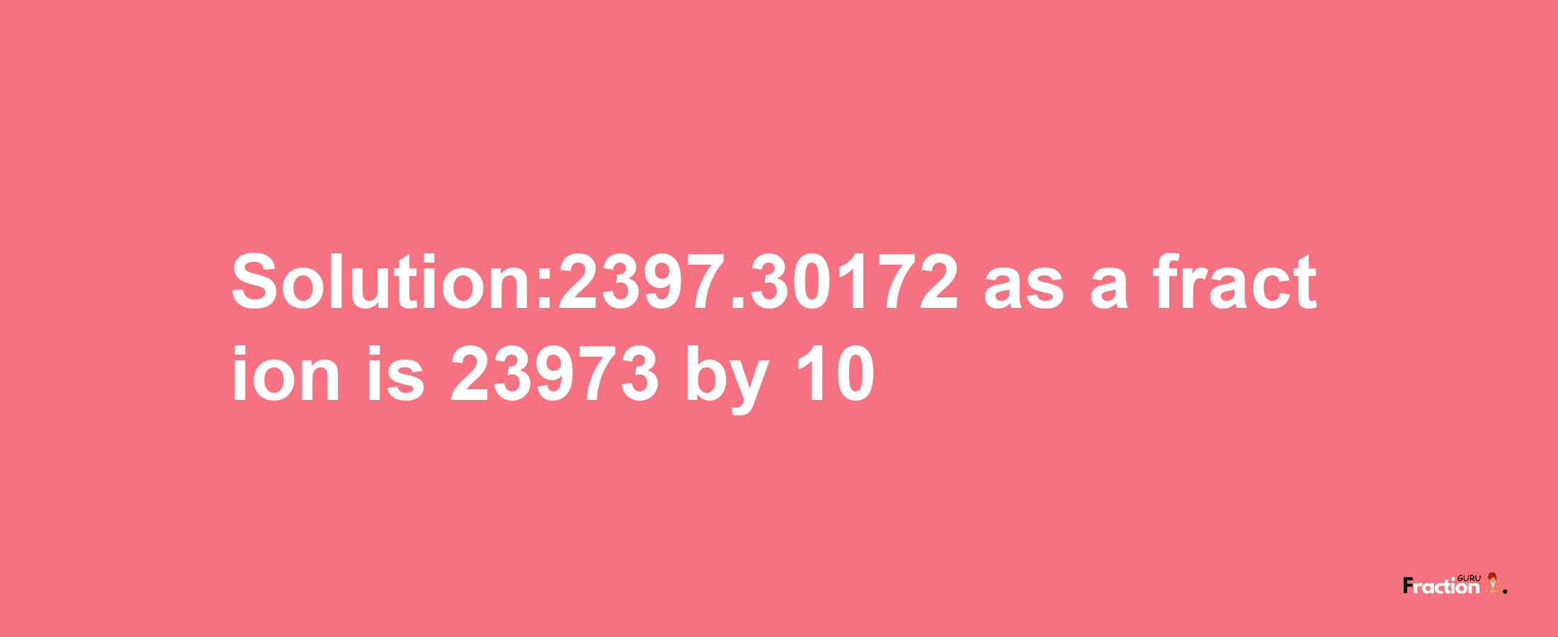 Solution:2397.30172 as a fraction is 23973/10