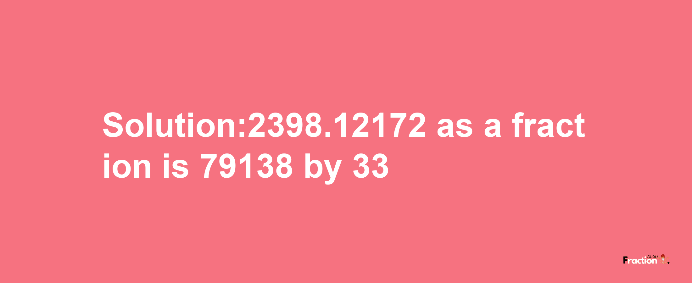 Solution:2398.12172 as a fraction is 79138/33