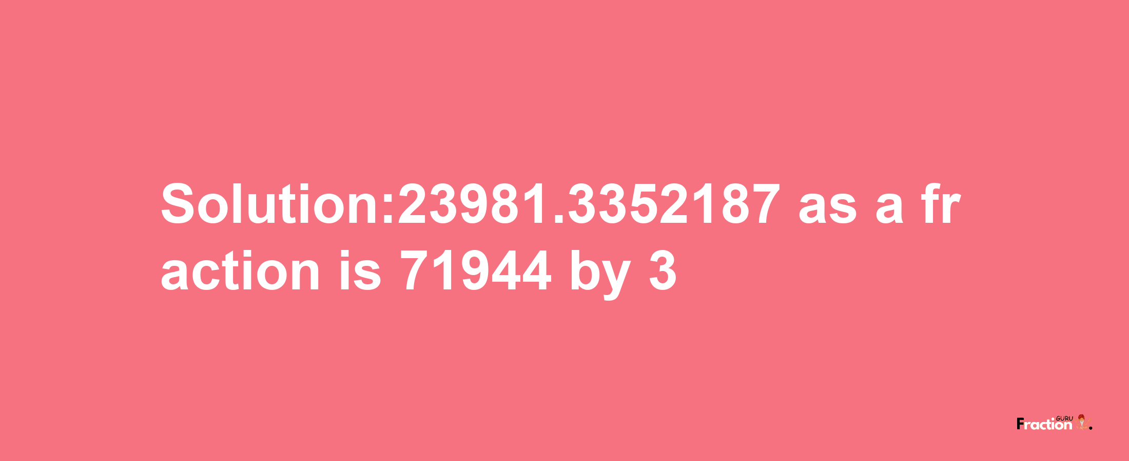 Solution:23981.3352187 as a fraction is 71944/3